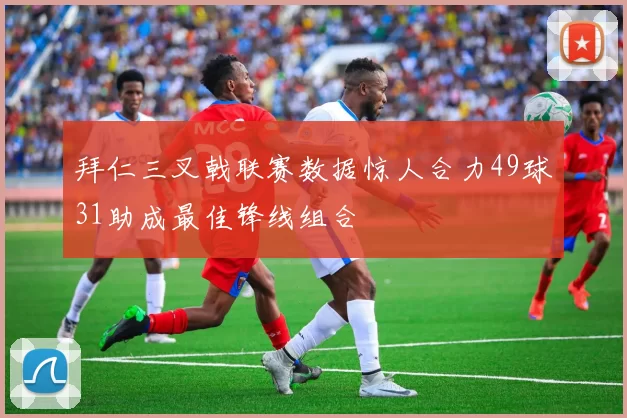 拜仁三叉戟联赛数据惊人合力49球31助成最佳锋线组合