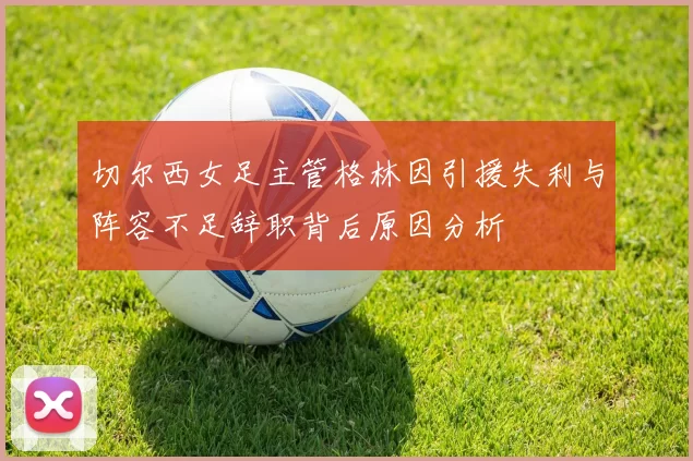 切尔西女足主管格林因引援失利与阵容不足辞职背后原因分析
