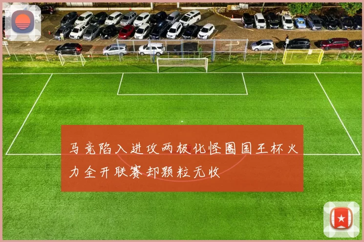马竞陷入进攻两极化怪圈国王杯火力全开联赛却颗粒无收