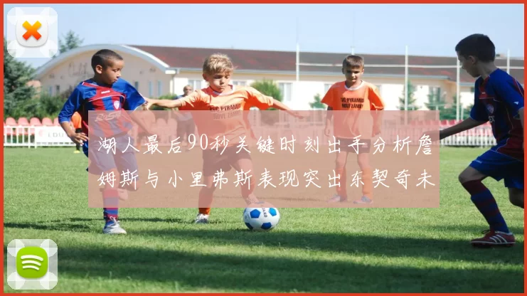 湖人最后90秒关键时刻出手分析詹姆斯与小里弗斯表现突出东契奇未能发力