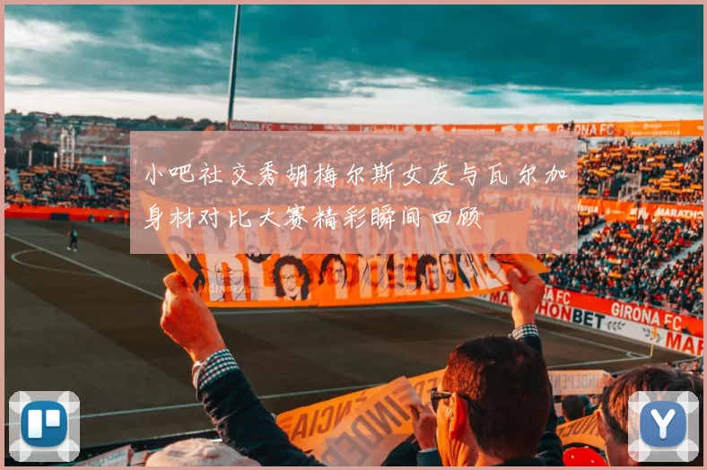 小吧社交秀胡梅尔斯女友与瓦尔加身材对比大赛精彩瞬间回顾